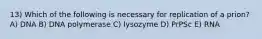 13) Which of the following is necessary for replication of a prion? A) DNA B) DNA polymerase C) lysozyme D) PrPSc E) RNA