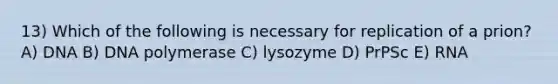 13) Which of the following is necessary for replication of a prion? A) DNA B) DNA polymerase C) lysozyme D) PrPSc E) RNA