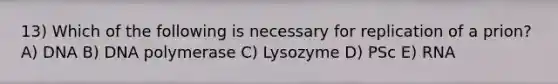 13) Which of the following is necessary for replication of a prion? A) DNA B) DNA polymerase C) Lysozyme D) PSc E) RNA