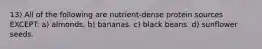 13) All of the following are nutrient-dense protein sources EXCEPT: a) almonds. b) bananas. c) black beans. d) sunflower seeds.