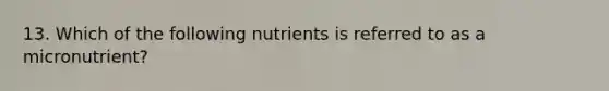 13. Which of the following nutrients is referred to as a micronutrient?