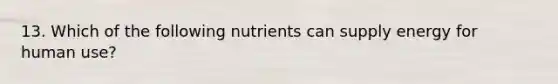 13. Which of the following nutrients can supply energy for human use?