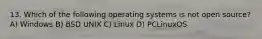 13. Which of the following operating systems is not open source? A) Windows B) BSD UNIX C) Linux D) PCLinuxOS