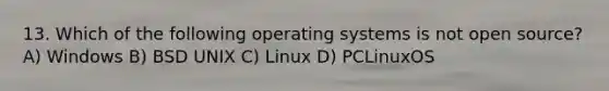 13. Which of the following operating systems is not open source? A) Windows B) BSD UNIX C) Linux D) PCLinuxOS