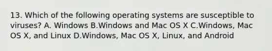 13. Which of the following operating systems are susceptible to viruses? A. Windows B.Windows and Mac OS X C.Windows, Mac OS X, and Linux D.Windows, Mac OS X, Linux, and Android