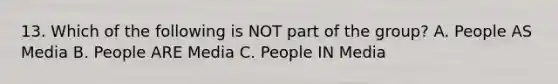 13. Which of the following is NOT part of the group? A. People AS Media B. People ARE Media C. People IN Media