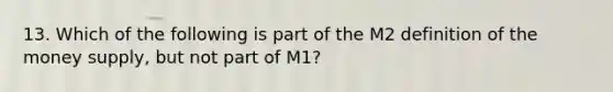 13. Which of the following is part of the M2 definition of the money supply, but not part of M1?