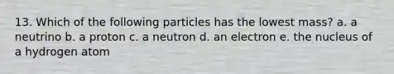 13. Which of the following particles has the lowest mass? a. a neutrino b. a proton c. a neutron d. an electron e. the nucleus of a hydrogen atom