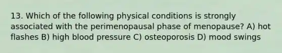 13. Which of the following physical conditions is strongly associated with the perimenopausal phase of menopause? A) hot flashes B) high blood pressure C) osteoporosis D) mood swings