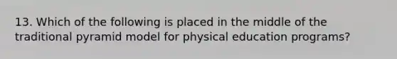 13. Which of the following is placed in the middle of the traditional pyramid model for physical education programs?