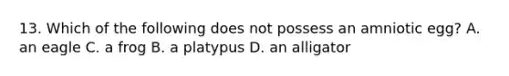 13. Which of the following does not possess an amniotic egg? A. an eagle C. a frog B. a platypus D. an alligator