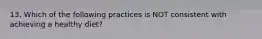 13. Which of the following practices is NOT consistent with achieving a healthy diet?