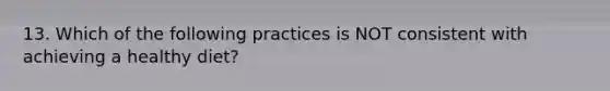 13. Which of the following practices is NOT consistent with achieving a healthy diet?