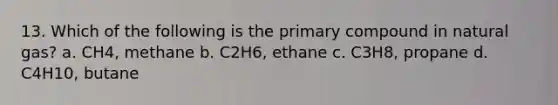 13. Which of the following is the primary compound in natural gas? a. CH4, methane b. C2H6, ethane c. C3H8, propane d. C4H10, butane