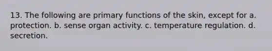 13. The following are primary functions of the skin, except for a. protection. b. sense organ activity. c. temperature regulation. d. secretion.