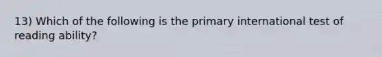 13) Which of the following is the primary international test of reading ability?