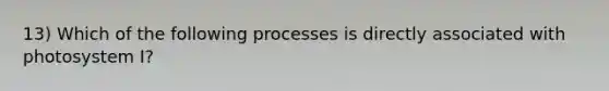 13) Which of the following processes is directly associated with photosystem I?