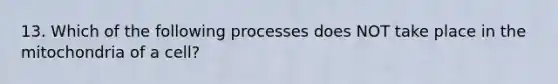 13. Which of the following processes does NOT take place in the mitochondria of a cell?