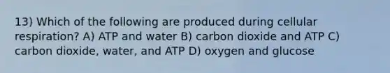 13) Which of the following are produced during cellular respiration? A) ATP and water B) carbon dioxide and ATP C) carbon dioxide, water, and ATP D) oxygen and glucose