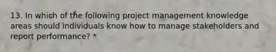 13. In which of the following project management knowledge areas should individuals know how to manage stakeholders and report performance? *