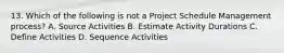 13. Which of the following is not a Project Schedule Management process? A. Source Activities B. Estimate Activity Durations C. Define Activities D. Sequence Activities