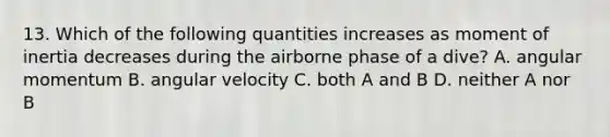 13. Which of the following quantities increases as moment of inertia decreases during the airborne phase of a dive? A. angular momentum B. angular velocity C. both A and B D. neither A nor B