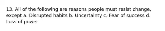 13. All of the following are reasons people must resist change, except a. Disrupted habits b. Uncertainty c. Fear of success d. Loss of power