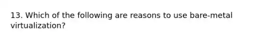 13. Which of the following are reasons to use bare-metal virtualization?