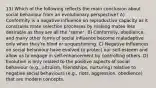 13) Which of the following reflects the main conclusion about social behaviour from an evolutionary perspective? A) Conformity is a negative influence on reproductive capacity as it constrains mate selection processes by making mates less desirable as they are all the "same". B) Conformity, obedience, and many other forms of social influence become maladaptive only when they're blind or unquestioning. C) Negative influences on social behaviour have evolved to protect our self-esteem and allow us to engage in self-enhancement by controlling others. D) Evolution is only related to the positive aspects of social behaviour (e.g., altruism, friendships, nurturing) relative to negative social behaviours (e.g., riots, aggression, obedience) that are modern concepts.