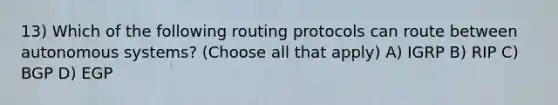 13) Which of the following routing protocols can route between autonomous systems? (Choose all that apply) A) IGRP B) RIP C) BGP D) EGP