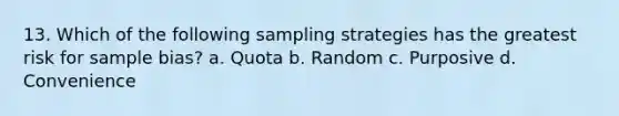 13. Which of the following sampling strategies has the greatest risk for sample bias? a. Quota b. Random c. Purposive d. Convenience