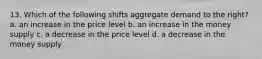 13. Which of the following shifts aggregate demand to the right? a. an increase in the price level b. an increase in the money supply c. a decrease in the price level d. a decrease in the money supply