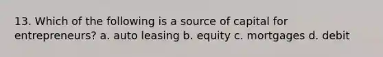 13. Which of the following is a source of capital for entrepreneurs? a. auto leasing b. equity c. mortgages d. debit