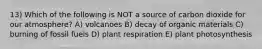 13) Which of the following is NOT a source of carbon dioxide for our atmosphere? A) volcanoes B) decay of organic materials C) burning of fossil fuels D) plant respiration E) plant photosynthesis