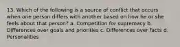 13. Which of the following is a source of conflict that occurs when one person differs with another based on how he or she feels about that person? a. Competition for supremacy b. Differences over goals and priorities c. Differences over facts d. Personalities