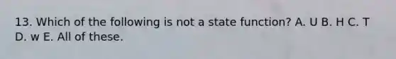 13. Which of the following is not a state function? A. U B. H C. T D. w E. All of these.