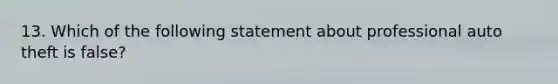 13. Which of the following statement about professional auto theft is false?