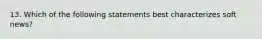 13. Which of the following statements best characterizes soft news?