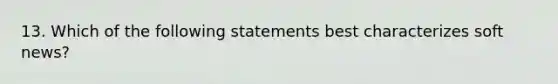 13. Which of the following statements best characterizes soft news?