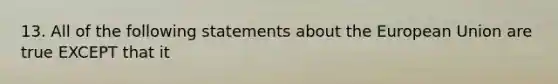 13. All of the following statements about the European Union are true EXCEPT that it