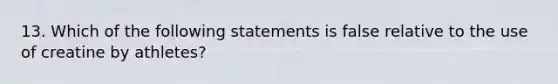 13. Which of the following statements is false relative to the use of creatine by athletes?