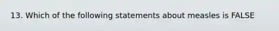 13. Which of the following statements about measles is FALSE