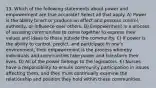 13. Which of the following statements about power and empowerment are true accurate? Select all that apply. A) Power is the ability to act or produce an effect and possess control, authority, or influence over others. B) Empowerment is a process of assisting communities to come together to express their values and ideas to those outside the community. C) If power is the ability to control, predict, and participate in one's environment, then empowerment is the process whereby individuals and communities take power and transform their lives. D) All of the power belongs to the legislators. E) Nurses have a responsibility to ensure community participation in issues affecting them, and they must continually examine the relationship and position they hold within these communities.