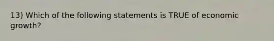 13) Which of the following statements is TRUE of economic growth?