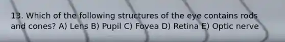 13. Which of the following structures of the eye contains rods and cones? A) Lens B) Pupil C) Fovea D) Retina E) Optic nerve