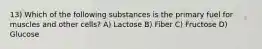 13) Which of the following substances is the primary fuel for muscles and other cells? A) Lactose B) Fiber C) Fructose D) Glucose