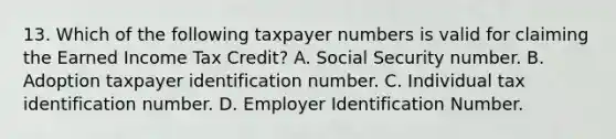 13. Which of the following taxpayer numbers is valid for claiming the Earned Income Tax Credit? A. Social Security number. B. Adoption taxpayer identification number. C. Individual tax identification number. D. Employer Identification Number.