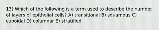 13) Which of the following is a term used to describe the number of layers of epithelial cells? A) transitional B) squamous C) cuboidal D) columnar E) stratified