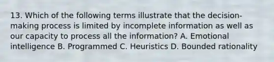 13. Which of the following terms illustrate that the decision-making process is limited by incomplete information as well as our capacity to process all the information? A. Emotional intelligence B. Programmed C. Heuristics D. Bounded rationality