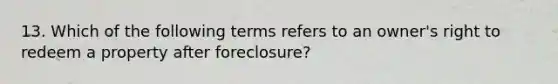 13. Which of the following terms refers to an owner's right to redeem a property after foreclosure?